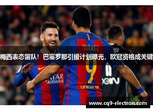 梅西表态留队！巴塞罗那引援计划曝光，欧冠资格成关键