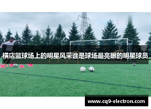 横店篮球场上的明星风采谁是球场最亮眼的明星球员