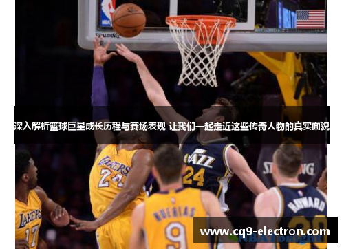 深入解析篮球巨星成长历程与赛场表现 让我们一起走近这些传奇人物的真实面貌