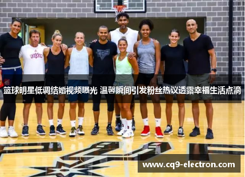 篮球明星低调结婚视频曝光 温馨瞬间引发粉丝热议透露幸福生活点滴