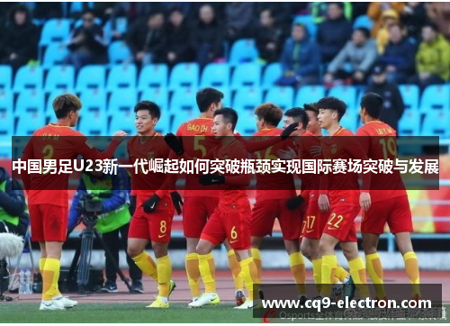 中国男足U23新一代崛起如何突破瓶颈实现国际赛场突破与发展
