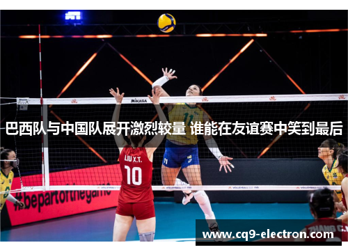 巴西队与中国队展开激烈较量 谁能在友谊赛中笑到最后