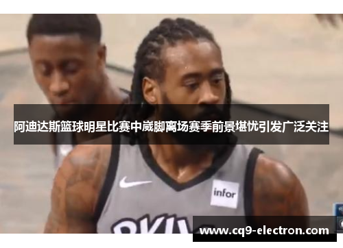 阿迪达斯篮球明星比赛中崴脚离场赛季前景堪忧引发广泛关注